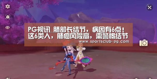 PG视讯_肺部长结节,病因有6点!这6类人,肺癌风险高,需警惕结节为恶性(图1) PG电子