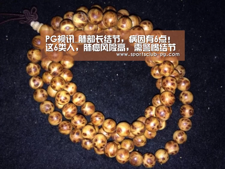 PG视讯_肺部长结节,病因有6点!这6类人,肺癌风险高,需警惕结节为恶性(图3) PG电子