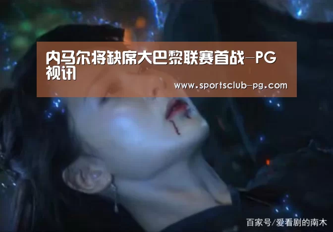 内马尔将缺席大巴黎联赛首战-PG视讯(图1) PG赛事