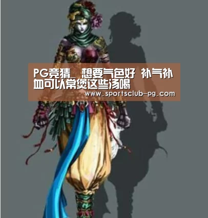 PG竞猜_
想要气色好 补气补血可以常煲这些汤喝(图1) PG电子