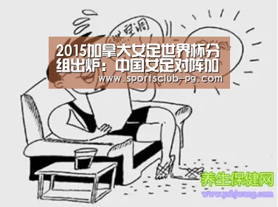 2015加拿大女足世界杯分组出炉:中国女足对阵加拿大“PG赛事”(图2) PG视讯