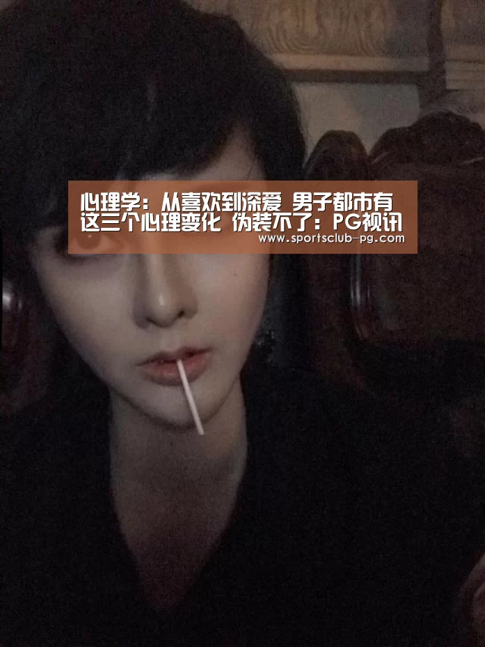 心理学:从喜欢到深爱 男子都市有这三个心理变化 伪装不了:PG视讯(图1) PG视讯