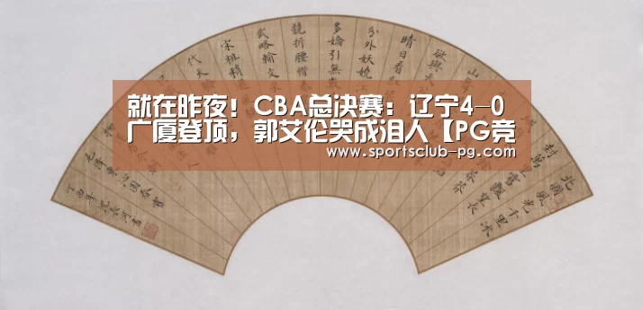 就在昨夜!CBA总决赛:辽宁4-0广厦登顶,郭艾伦哭成泪人【PG竞猜】(图1) PG竞猜