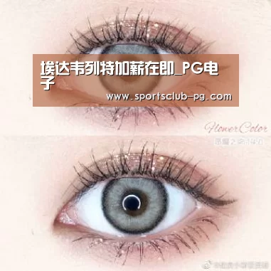 埃达韦列特加薪在即_PG电子(图1) PG赛事